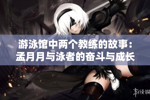 游泳馆中两个教练的故事：孟月月与泳者的奋斗与成长
