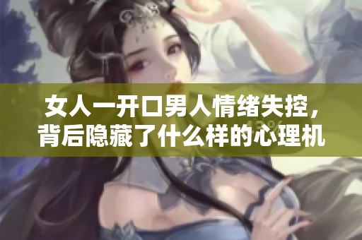女人一开口男人情绪失控，背后隐藏了什么样的心理机制