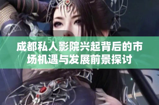 成都私人影院兴起背后的市场机遇与发展前景探讨