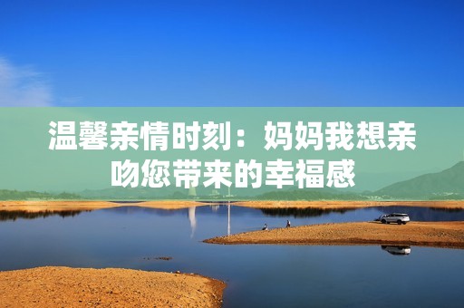 温馨亲情时刻：妈妈我想亲吻您带来的幸福感