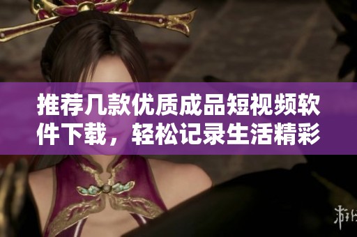 推荐几款优质成品短视频软件下载，轻松记录生活精彩瞬间