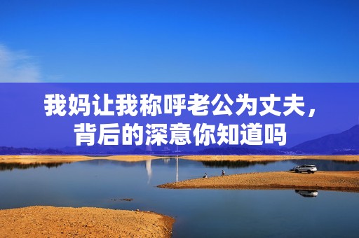 我妈让我称呼老公为丈夫，背后的深意你知道吗