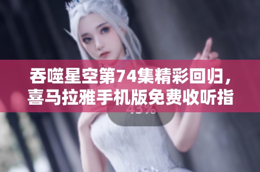 吞噬星空第74集精彩回归，喜马拉雅手机版免费收听指南