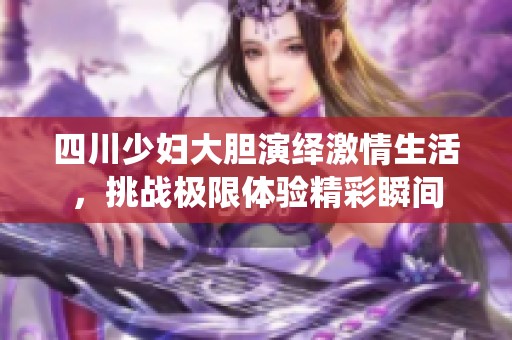 四川少妇大胆演绎激情生活，挑战极限体验精彩瞬间