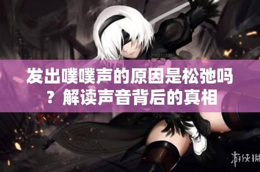 发出噗噗声的原因是松弛吗？解读声音背后的真相
