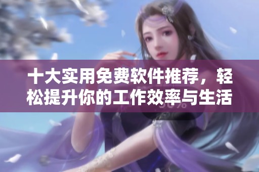 十大实用免费软件推荐，轻松提升你的工作效率与生活品质