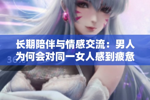 长期陪伴与情感交流：男人为何会对同一女人感到疲惫