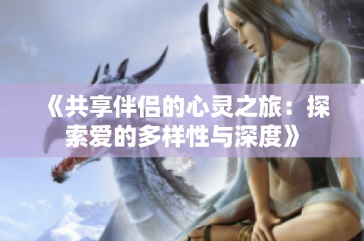 《共享伴侣的心灵之旅：探索爱的多样性与深度》