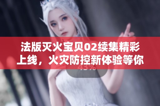 法版灭火宝贝02续集精彩上线，火灾防控新体验等你来探索