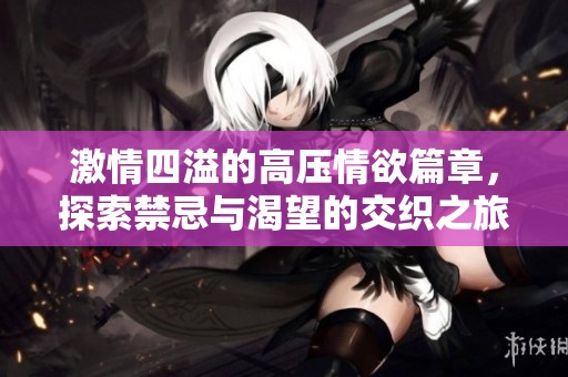激情四溢的高压情欲篇章，探索禁忌与渴望的交织之旅