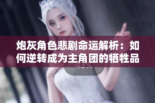 炮灰角色悲剧命运解析：如何逆转成为主角团的牺牲品