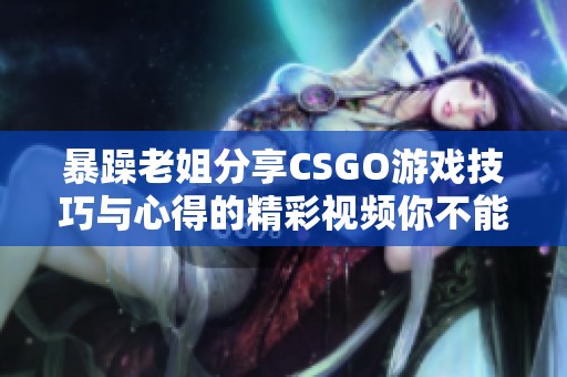 暴躁老姐分享CSGO游戏技巧与心得的精彩视频你不能错过