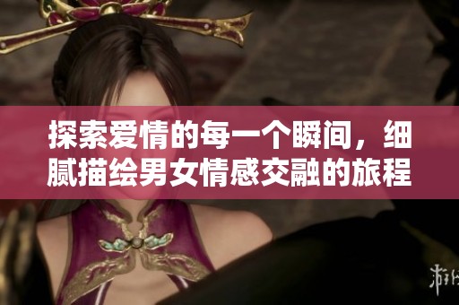 探索爱情的每一个瞬间，细腻描绘男女情感交融的旅程