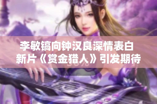 李敏镐向钟汉良深情表白 新片《赏金猎人》引发期待