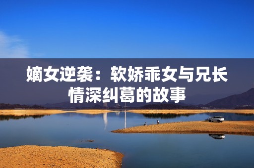 嫡女逆袭：软娇乖女与兄长情深纠葛的故事