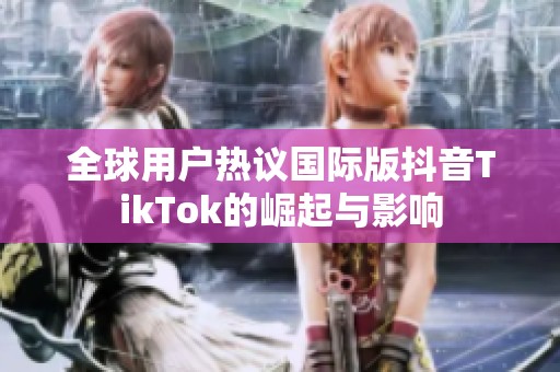 全球用户热议国际版抖音TikTok的崛起与影响