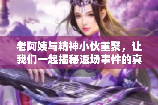 老阿姨与精神小伙重聚，让我们一起揭秘返场事件的真相