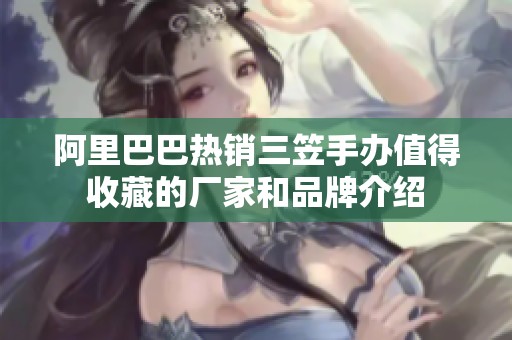 阿里巴巴热销三笠手办值得收藏的厂家和品牌介绍
