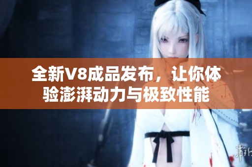 全新V8成品发布，让你体验澎湃动力与极致性能