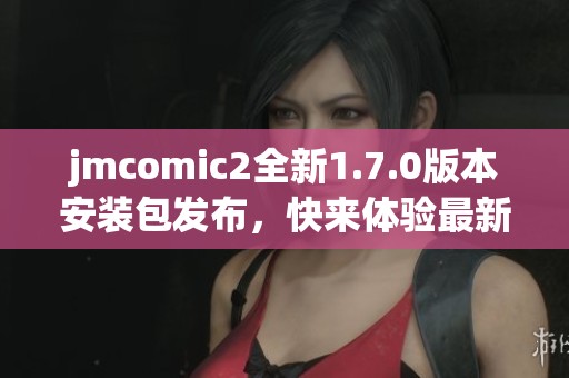 jmcomic2全新1.7.0版本安装包发布，快来体验最新功能与优化！