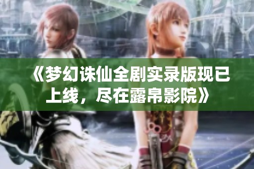 《梦幻诛仙全剧实录版现已上线，尽在露帛影院》
