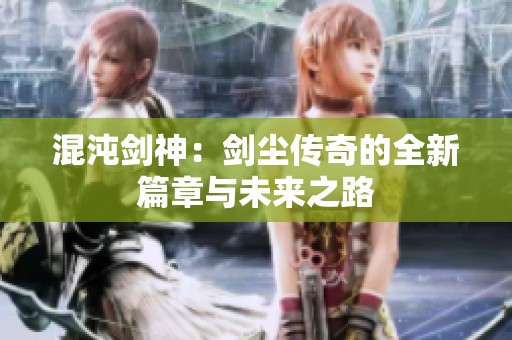 混沌剑神：剑尘传奇的全新篇章与未来之路