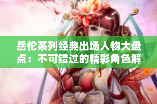 岳伦系列经典出场人物大盘点：不可错过的精彩角色解析