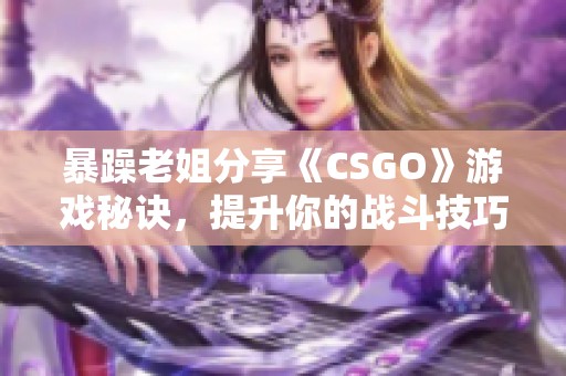 暴躁老姐分享《CSGO》游戏秘诀，提升你的战斗技巧！