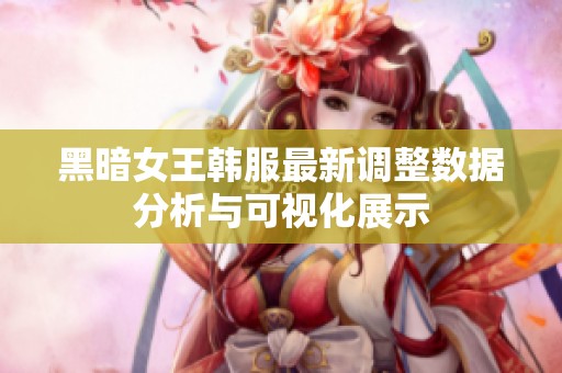 黑暗女王韩服最新调整数据分析与可视化展示