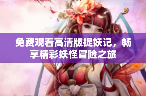 免费观看高清版捉妖记，畅享精彩妖怪冒险之旅