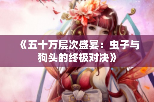 《五十万层次盛宴：虫子与狗头的终极对决》