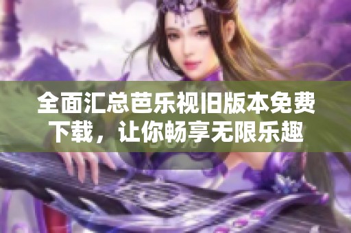 全面汇总芭乐视旧版本免费下载，让你畅享无限乐趣