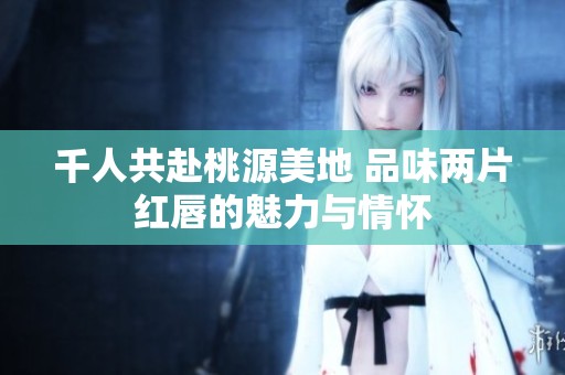 千人共赴桃源美地 品味两片红唇的魅力与情怀