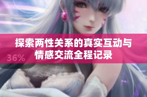 探索两性关系的真实互动与情感交流全程记录