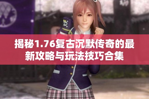 揭秘1.76复古沉默传奇的最新攻略与玩法技巧合集