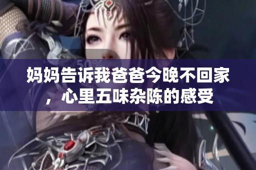 妈妈告诉我爸爸今晚不回家，心里五味杂陈的感受