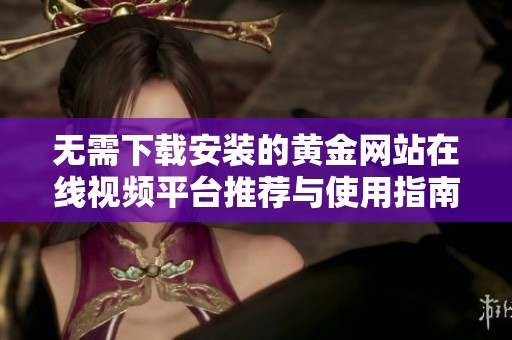 无需下载安装的黄金网站在线视频平台推荐与使用指南