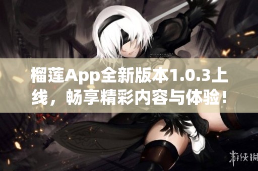 榴莲App全新版本1.0.3上线，畅享精彩内容与体验！