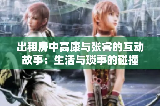 出租房中高康与张睿的互动故事：生活与琐事的碰撞
