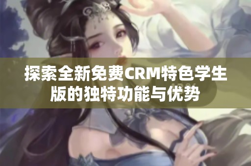 探索全新免费CRM特色学生版的独特功能与优势