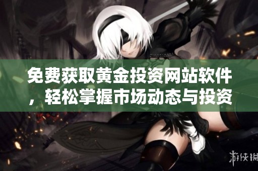 免费获取黄金投资网站软件，轻松掌握市场动态与投资机会