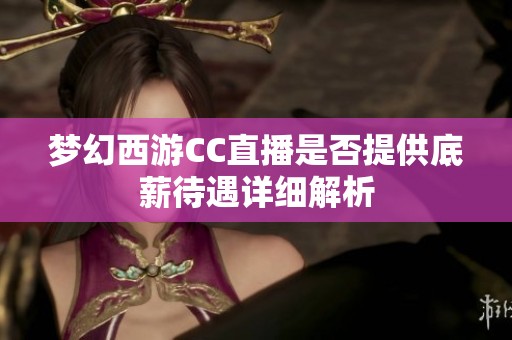 梦幻西游CC直播是否提供底薪待遇详细解析