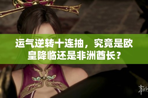 运气逆转十连抽，究竟是欧皇降临还是非洲酋长？
