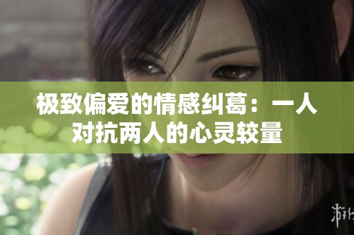 极致偏爱的情感纠葛：一人对抗两人的心灵较量