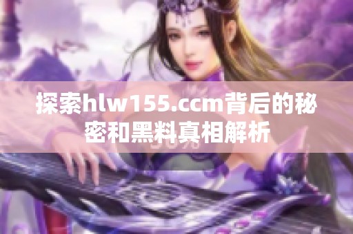 探索hlw155.ccm背后的秘密和黑料真相解析