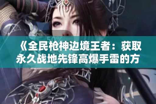 《全民枪神边境王者：获取永久战地先锋高爆手雷的方法》