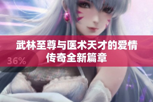 武林至尊与医术天才的爱情传奇全新篇章