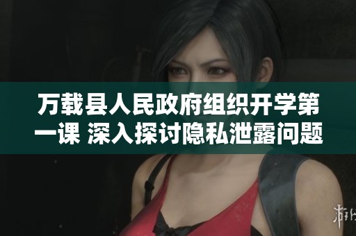 万载县人民政府组织开学第一课 深入探讨隐私泄露问题的应对策略