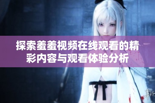 探索羞羞视频在线观看的精彩内容与观看体验分析