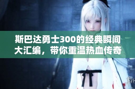 斯巴达勇士300的经典瞬间大汇编，带你重温热血传奇